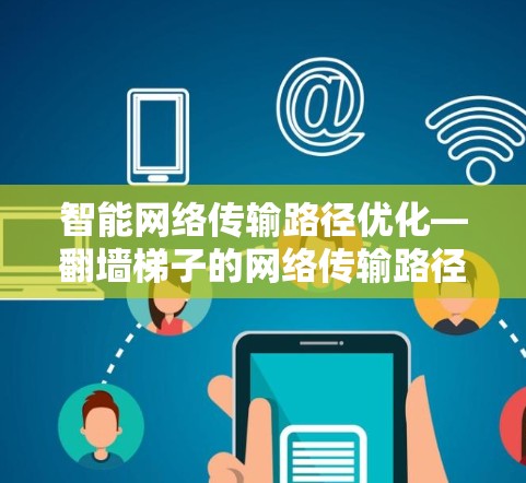智能网络传输路径优化—翻墙梯子的网络传输路径优化 智能网络传输路径优化—翻墙梯子的网络传输路径优化