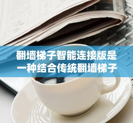 翻墙梯子智能连接版是一种结合传统翻墙梯子功能和现代智能技术的设备,通常用于移除墙上的障碍物或移动设备到墙外。智能连接版通常意味着设备具备自动化翻墙、智能识别和连接等功能,以提高翻墙效率和准确性 翻墙梯子智能连接版是一种结合传统翻墙梯子功能和现代智能技术的设备,通常用于移除墙上的障碍物或移动设备到墙外。智能连接版通常意味着设备具备自动化翻墙、智能识别和连接等功能,以提高翻墙效率和准确性