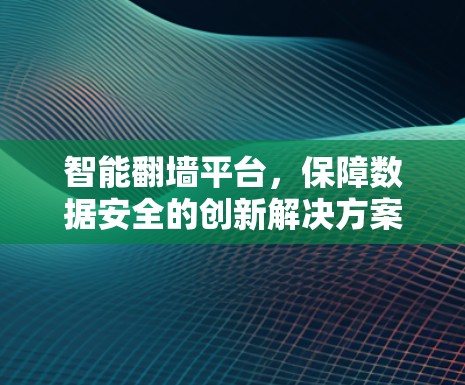 智能翻墙平台,保障数据安全的创新解决方案 智能翻墙平台,保障数据安全的创新解决方案