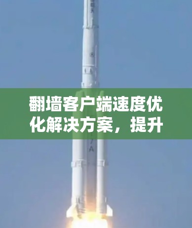 翻墙客户端速度优化解决方案,提升访问性能的关键之道 翻墙客户端速度优化解决方案,提升访问性能的关键之道