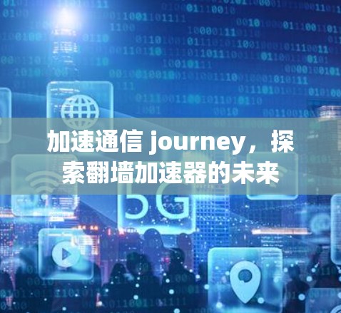 加速通信 journey,探索翻墙加速器的未来 加速通信 journey,探索翻墙加速器的未来
