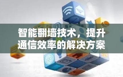 智能翻墙技术,提升通信效率的解决方案 智能翻墙技术,提升通信效率的解决方案