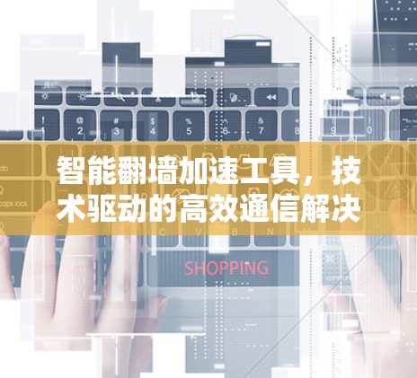 智能翻墙加速工具，技术驱动的高效通信解决方案