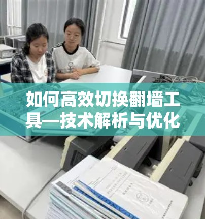 如何高效切换翻墙工具—技术解析与优化建议
