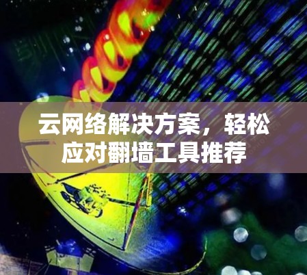 云网络解决方案,轻松应对翻墙工具推荐 云网络解决方案,轻松应对翻墙工具推荐
