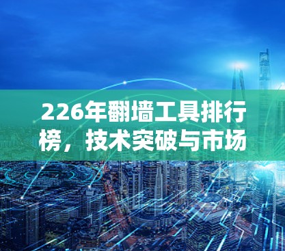 226年翻墙工具排行榜,技术突破与市场机遇 226年翻墙工具排行榜,技术突破与市场机遇