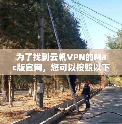 为了找到云帆VPN的Mac版官网,您可以按照以下步骤进行 为了找到云帆VPN的Mac版官网,您可以按照以下步骤进行