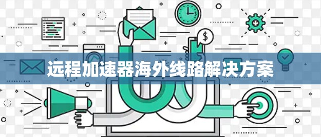 远程加速器海外线路解决方案 远程加速器海外线路解决方案