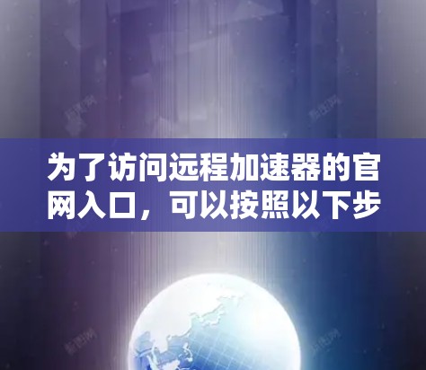 为了访问远程加速器的官网入口,可以按照以下步骤操作 为了访问远程加速器的官网入口,可以按照以下步骤操作