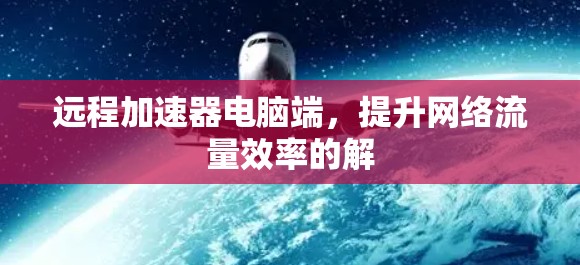 远程加速器电脑端，提升网络流量效率的解