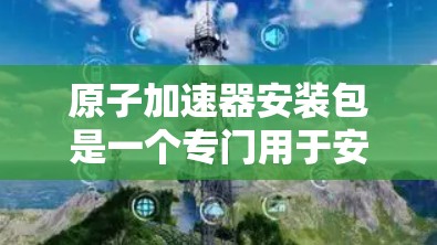 原子加速器安装包是一个专门用于安装和配置原子加速器设备的软件包。它通常包含以下内容