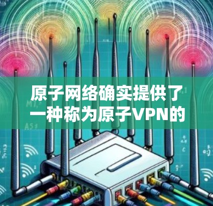 原子网络确实提供了一种称为原子VPN的加密VPN服务，该服务通过量子计算实现加密，确保数据安全。虽然具体的服务可能因地区和国家而异，但通常会提供无限流量的功能，以便用户快速访问互联网