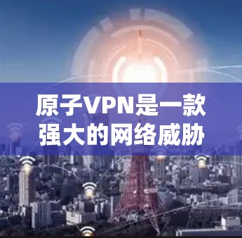 原子VPN是一款强大的网络威胁防护软件，专为破解网络攻击者的能力而设计。以下是关于原子VPN的详细信息