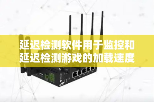 延迟检测软件用于监控和延迟检测游戏的加载速度变化，确保游戏流畅运行。以下是详细的解答