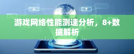 游戏网络性能测速分析,8+数据解析 游戏网络性能测速分析,8+数据解析