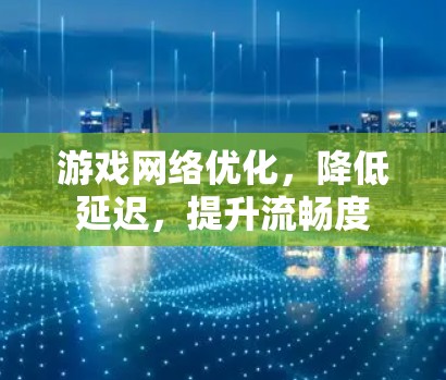 游戏网络优化,降低延迟,提升流畅度 游戏网络优化,降低延迟,提升流畅度