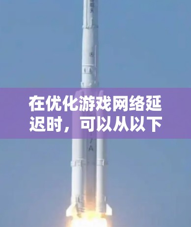 在优化游戏网络延迟时,可以从以下几个步骤进行 在优化游戏网络延迟时,可以从以下几个步骤进行