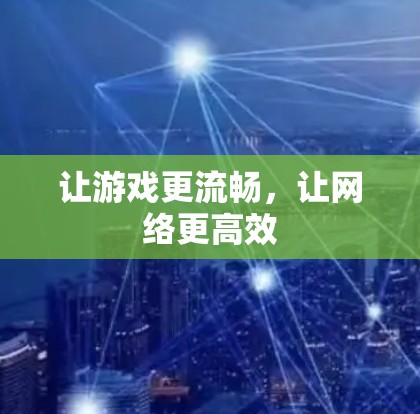 让游戏更流畅,让网络更高效 让游戏更流畅,让网络更高效