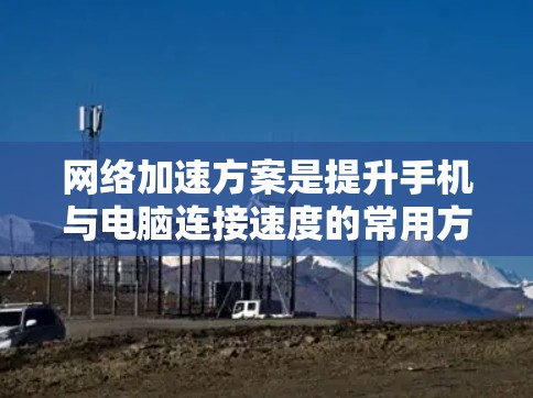 网络加速方案是提升手机与电脑连接速度的常用方法，以下是详细的步骤和注意事项