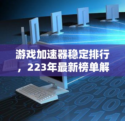 游戏加速器稳定排行,223年最新榜单解析 游戏加速器稳定排行,223年最新榜单解析
