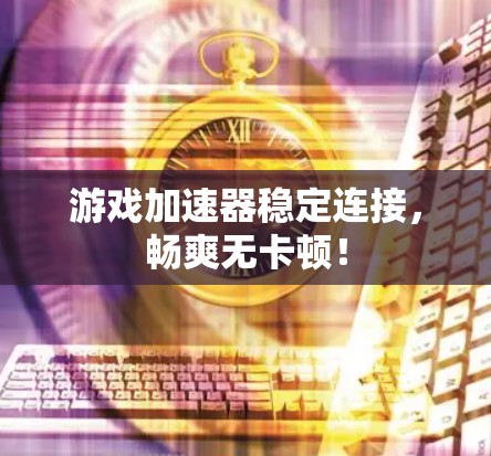 游戏加速器稳定连接,畅爽无卡顿! 游戏加速器稳定连接,畅爽无卡顿!