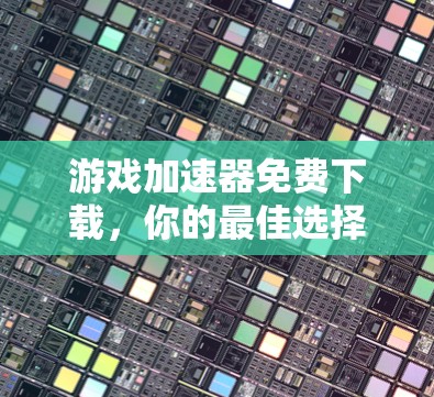 游戏加速器免费下载,你的最佳选择 游戏加速器免费下载,你的最佳选择