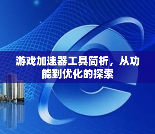 游戏加速器工具简析,从功能到优化的探索 游戏加速器工具简析,从功能到优化的探索