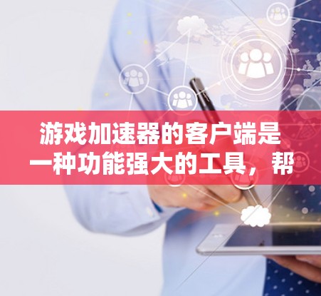 游戏加速器的客户端是一种功能强大的工具，帮助玩家更快和更流畅地体验游戏。以下是关于游戏加速器客户端的详细总结
