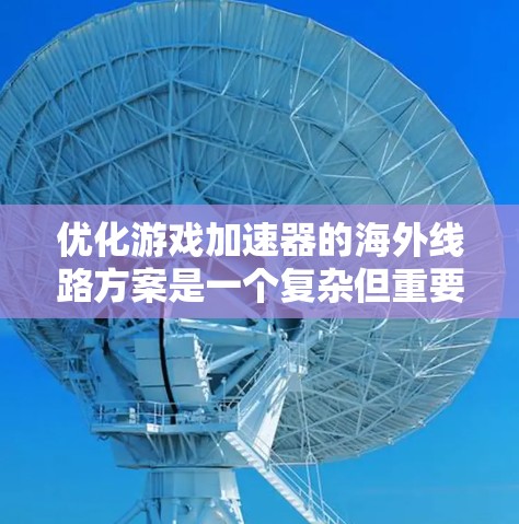 优化游戏加速器的海外线路方案是一个复杂但重要的任务,涉及多个方面,以下是一个有条理的优化方案 优化游戏加速器的海外线路方案是一个复杂但重要的任务,涉及多个方面,以下是一个有条理的优化方案