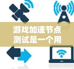 游戏加速节点测试是一个用户友好的工具,用于评估游戏在加速节点上的性能表现。以下是对该过程的详细指南 游戏加速节点测试是一个用户友好的工具,用于评估游戏在加速节点上的性能表现。以下是对该过程的详细指南