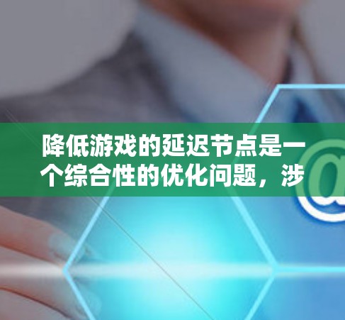降低游戏的延迟节点是一个综合性的优化问题，涉及多个因素。以下是一个结构化的总结，帮助你更好地理解如何在不同方面优化游戏以减少延迟