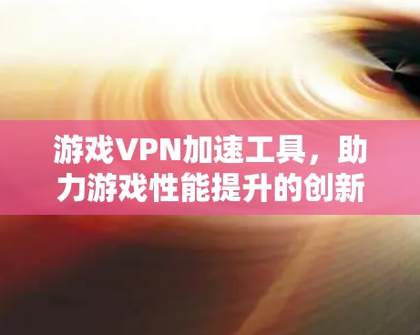 游戏VPN加速工具，助力游戏性能提升的创新解决方案