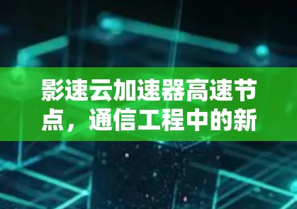 影速云加速器高速节点,通信工程中的新革新 影速云加速器高速节点,通信工程中的新革新