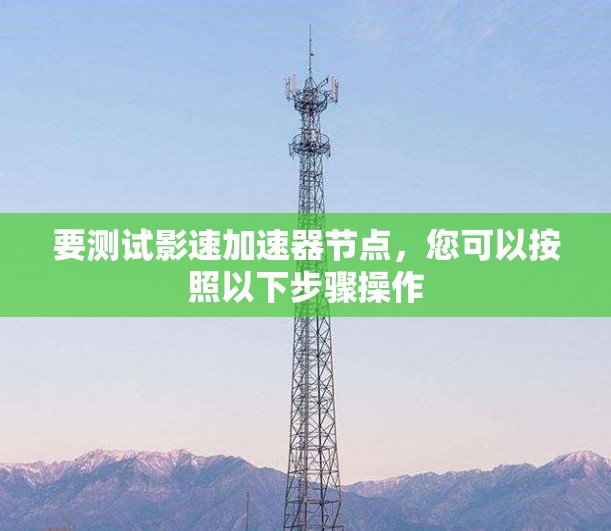 要测试影速加速器节点,您可以按照以下步骤操作 要测试影速加速器节点,您可以按照以下步骤操作