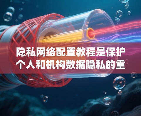 隐私网络配置教程是保护个人和机构数据隐私的重要工具。以下是对该教程的系统性总结和步骤说明 隐私网络配置教程是保护个人和机构数据隐私的重要工具。以下是对该教程的系统性总结和步骤说明