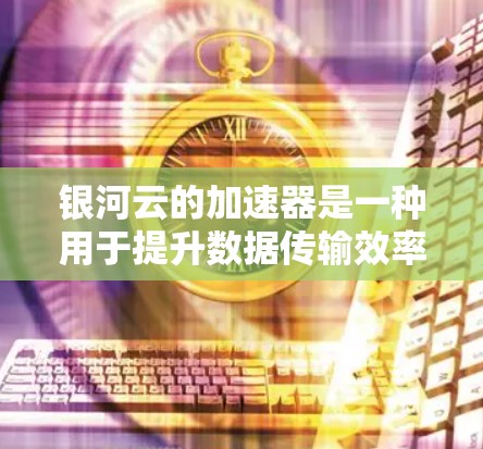 银河云的加速器是一种用于提升数据传输效率的云存储加速服务。如果您需要进行稳定测试，可以尝试以下方法来确保加速器在各种情况下都能稳定运行