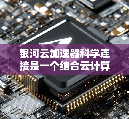 银河云加速器科学连接是一个结合云计算和加速器的技术组合,旨在提升科学计算的效率和性能。它通过整合云计算平台和加速器,为科学家、工程师和数据科学家提供高效的计算环境。以下是对该概念的详细说明 银河云加速器科学连接是一个结合云计算和加速器的技术组合,旨在提升科学计算的效率和性能。它通过整合云计算平台和加速器,为科学家、工程师和数据科学家提供高效的计算环境。以下是对该概念的详细说明
