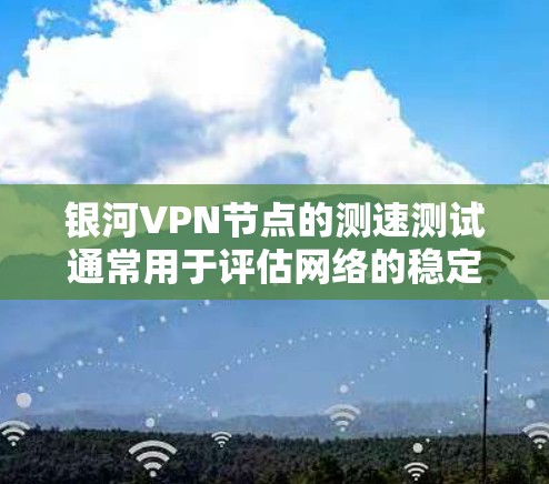 银河VPN节点的测速测试通常用于评估网络的稳定性、带宽和延迟情况。以下是一个通用的步骤指南来测试银河VPN节点的测速性能