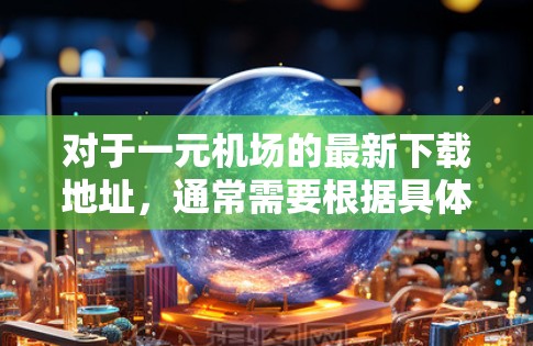 对于一元机场的最新下载地址，通常需要根据具体的下载需求和用途来确定。以下是一些常见的情况和建议
