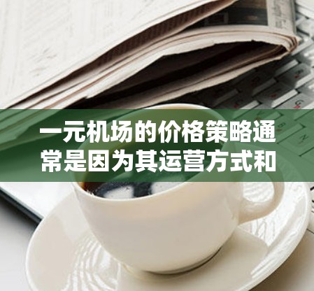 一元机场的价格策略通常是因为其运营方式和管理效率的优化。以下是对这一原则的详细解释 一元机场的价格策略通常是因为其运营方式和管理效率的优化。以下是对这一原则的详细解释