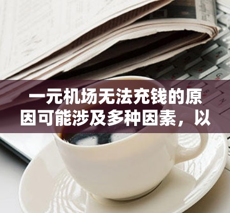 一元机场无法充钱的原因可能涉及多种因素，以下是一些常见的原因和解决办法