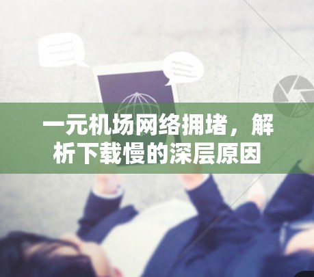 一元机场网络拥堵,解析下载慢的深层原因 一元机场网络拥堵,解析下载慢的深层原因