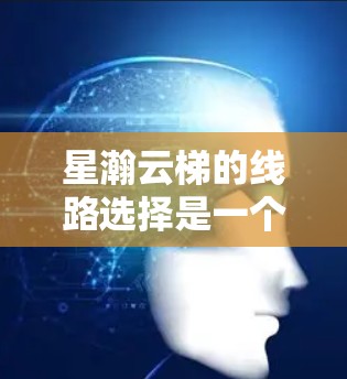星瀚云梯的线路选择是一个复杂而重要的过程，需要综合考虑多个因素以确保最佳的发电、运输或配送功能。以下是对星瀚云梯线路选择的详细分析和建议