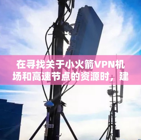 在寻找关于小火箭VPN机场和高速节点的资源时，建议您确保使用可靠、可信的VPN服务提供商。以下是一些可靠的VPN推荐