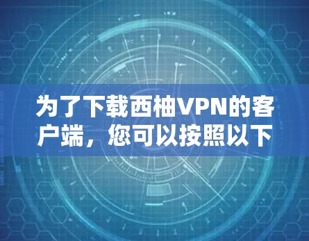 为了下载西柚VPN的客户端，您可以按照以下步骤进行