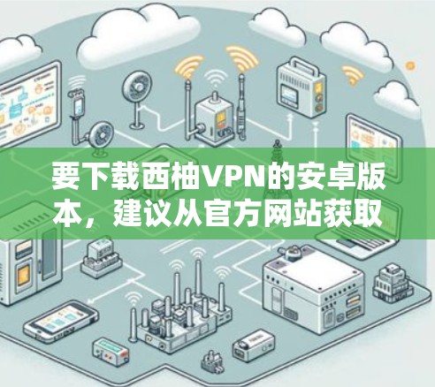要下载西柚VPN的安卓版本，建议从官方网站获取，因为官方网站通常提供安全可靠的服务。如果西柚VPN的官方网站没有提供下载选项，可以尝试以下方法
