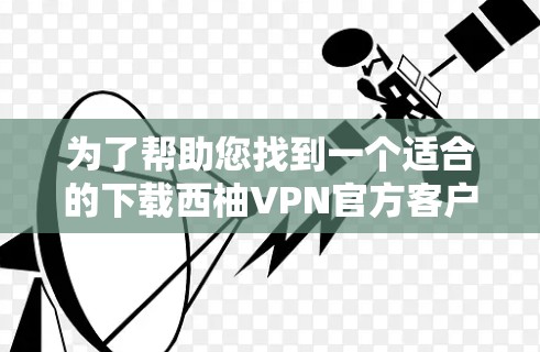 为了帮助您找到一个适合的下载西柚VPN官方客户端的链接，以下是一些可能的推荐