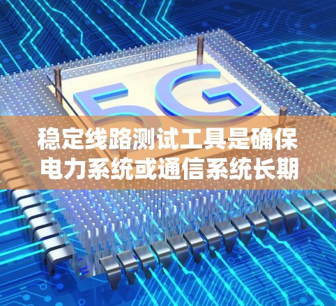 稳定线路测试工具是确保电力系统或通信系统长期稳定运行的重要手段。以下是关于这些工具的详细分析