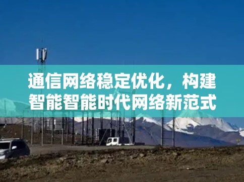 通信网络稳定优化，构建智能智能时代网络新范式