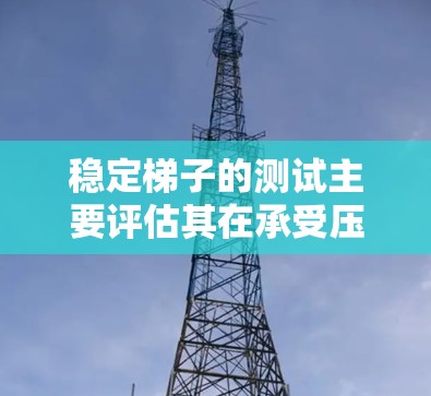 稳定梯子的测试主要评估其在承受压力和在不同条件下的稳定性。以下是一些关键步骤和考虑因素